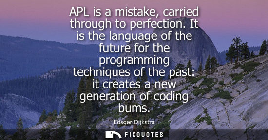 Small: APL is a mistake, carried through to perfection. It is the language of the future for the programming t