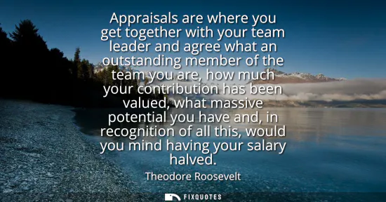 Small: Appraisals are where you get together with your team leader and agree what an outstanding member of the team y