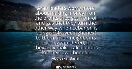 Small: Arab leaders worry more about making money from the profits they get from oil and gas that they turn the other