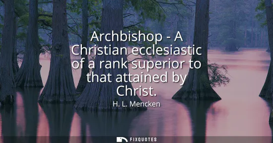 Small: Archbishop - A Christian ecclesiastic of a rank superior to that attained by Christ