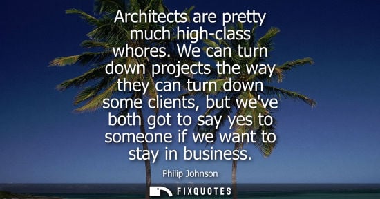 Small: Philip Johnson: Architects are pretty much high-class whores. We can turn down projects the way they can turn 