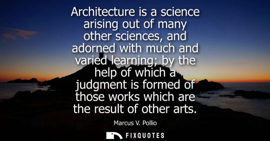 Small: Architecture is a science arising out of many other sciences, and adorned with much and varied learning