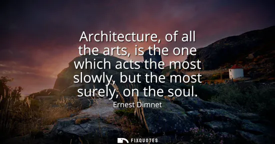 Small: Architecture, of all the arts, is the one which acts the most slowly, but the most surely, on the soul