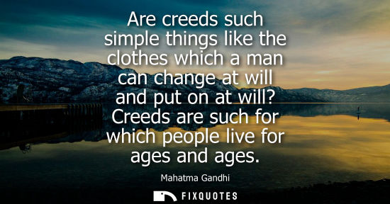 Small: Are creeds such simple things like the clothes which a man can change at will and put on at will? Creeds are s