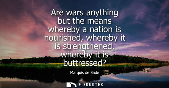 Small: Are wars anything but the means whereby a nation is nourished, whereby it is strengthened, whereby it i