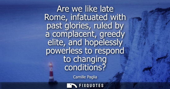 Small: Are we like late Rome, infatuated with past glories, ruled by a complacent, greedy elite, and hopelessl