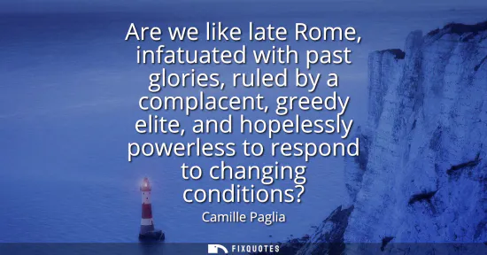 Small: Are we like late Rome, infatuated with past glories, ruled by a complacent, greedy elite, and hopelessly power