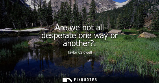 Small: Are we not all desperate one way or another?