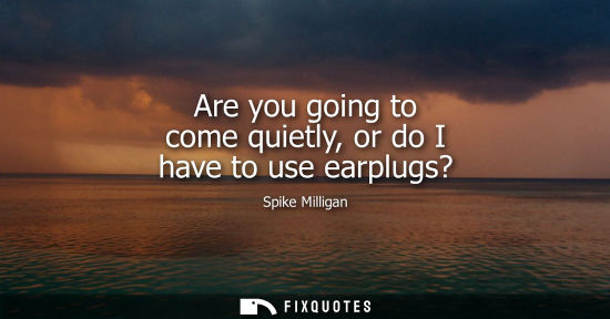 Small: Are you going to come quietly, or do I have to use earplugs?