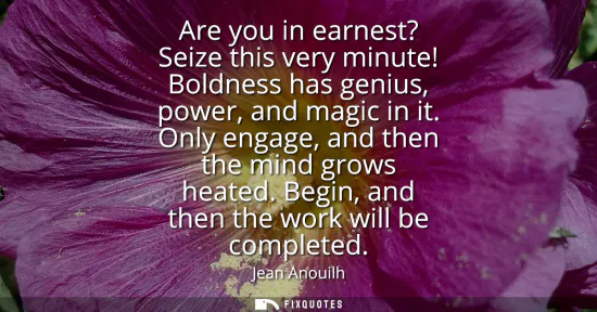 Small: Are you in earnest? Seize this very minute! Boldness has genius, power, and magic in it. Only engage, and then