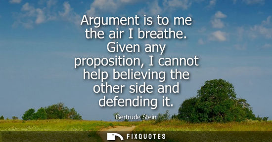 Small: Argument is to me the air I breathe. Given any proposition, I cannot help believing the other side and 