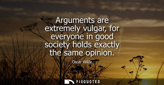 Small: Arguments are extremely vulgar, for everyone in good society holds exactly the same opinion