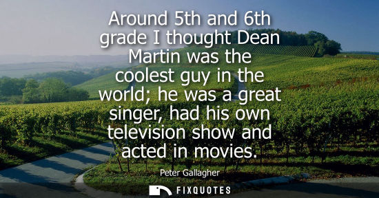 Small: Around 5th and 6th grade I thought Dean Martin was the coolest guy in the world he was a great singer, 