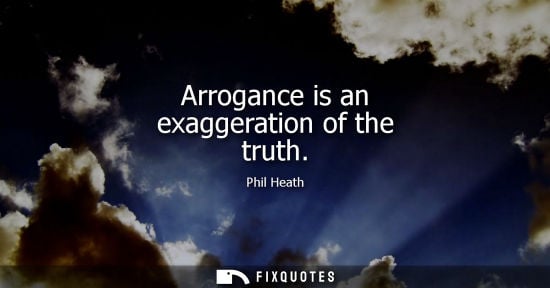 Small: Arrogance is an exaggeration of the truth