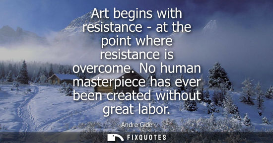 Small: Art begins with resistance - at the point where resistance is overcome. No human masterpiece has ever b