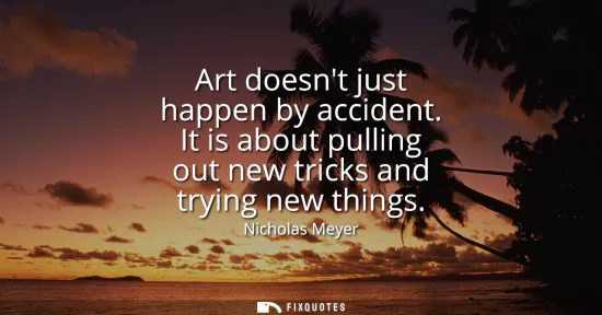 Small: Art doesnt just happen by accident. It is about pulling out new tricks and trying new things