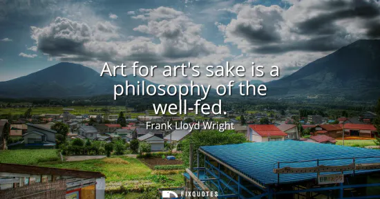 Small: Art for arts sake is a philosophy of the well-fed