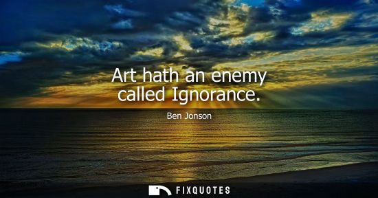 Small: Art hath an enemy called Ignorance - Ben Jonson