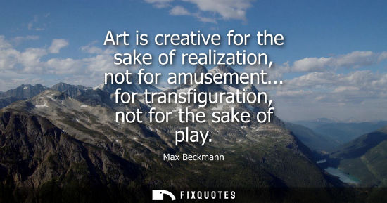 Small: Art is creative for the sake of realization, not for amusement... for transfiguration, not for the sake