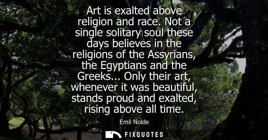 Small: Art is exalted above religion and race. Not a single solitary soul these days believes in the religions