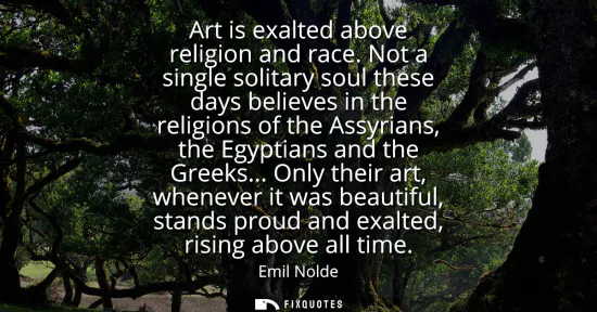 Small: Art is exalted above religion and race. Not a single solitary soul these days believes in the religions of the