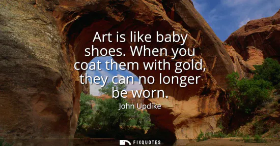 Small: Art is like baby shoes. When you coat them with gold, they can no longer be worn