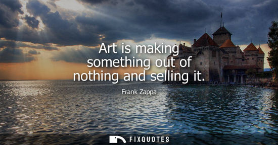 Small: Art is making something out of nothing and selling it