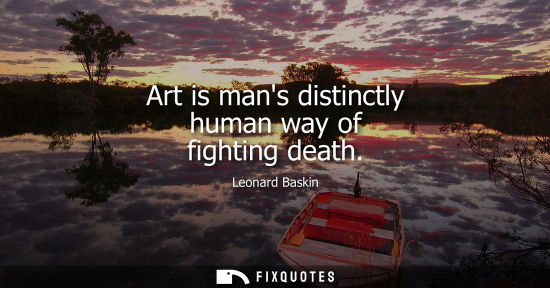 Small: Art is mans distinctly human way of fighting death