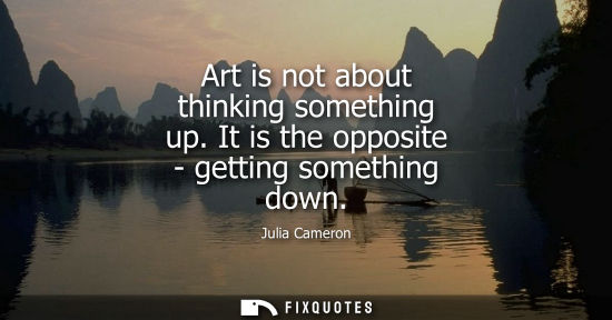 Small: Art is not about thinking something up. It is the opposite - getting something down