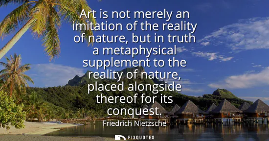 Small: Art is not merely an imitation of the reality of nature, but in truth a metaphysical supplement to the reality