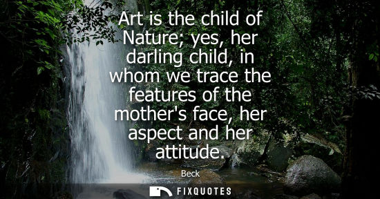 Small: Art is the child of Nature yes, her darling child, in whom we trace the features of the mothers face, h