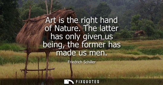 Small: Art is the right hand of Nature. The latter has only given us being, the former has made us men