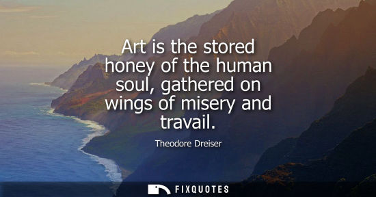 Small: Art is the stored honey of the human soul, gathered on wings of misery and travail