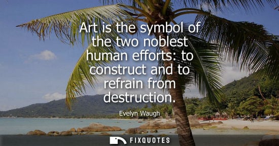 Small: Art is the symbol of the two noblest human efforts: to construct and to refrain from destruction