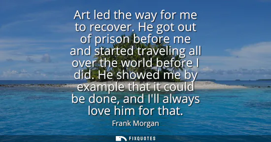 Small: Art led the way for me to recover. He got out of prison before me and started traveling all over the world bef