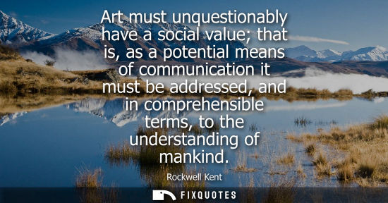 Small: Art must unquestionably have a social value that is, as a potential means of communication it must be a