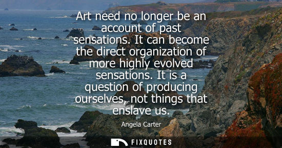 Small: Art need no longer be an account of past sensations. It can become the direct organization of more high