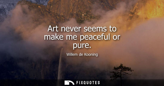 Small: Art never seems to make me peaceful or pure