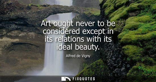 Small: Alfred de Vigny: Art ought never to be considered except in its relations with its ideal beauty