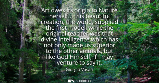 Small: Art owes its origin to Nature herself... this beautiful creation, the world, supplied the first model, while t