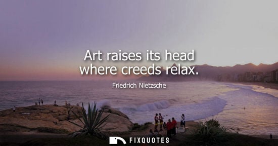 Small: Art raises its head where creeds relax - Friedrich Nietzsche
