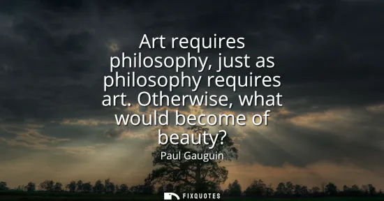 Small: Art requires philosophy, just as philosophy requires art. Otherwise, what would become of beauty?