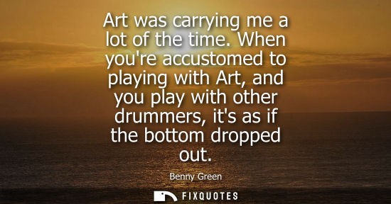 Small: Art was carrying me a lot of the time. When youre accustomed to playing with Art, and you play with oth
