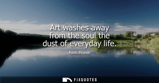 Small: Art washes away from the soul the dust of everyday life - Pablo Picasso