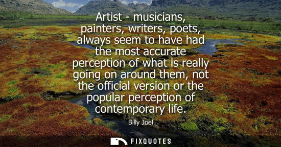 Small: Artist - musicians, painters, writers, poets, always seem to have had the most accurate perception of w