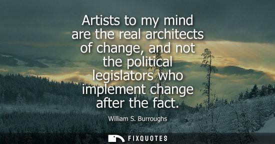 Small: Artists to my mind are the real architects of change, and not the political legislators who implement c