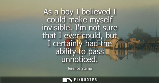Small: As a boy I believed I could make myself invisible. Im not sure that I ever could, but I certainly had t