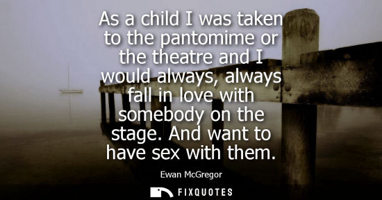 Small: As a child I was taken to the pantomime or the theatre and I would always, always fall in love with som