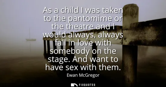 Small: As a child I was taken to the pantomime or the theatre and I would always, always fall in love with somebody o