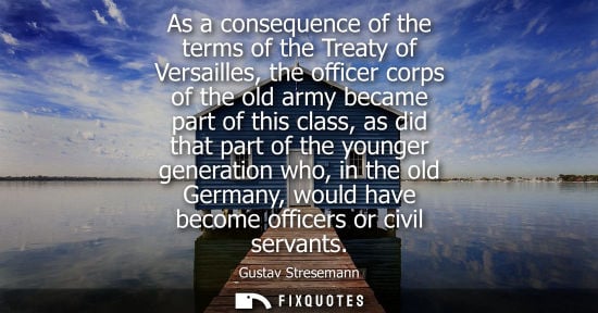 Small: As a consequence of the terms of the Treaty of Versailles, the officer corps of the old army became par
